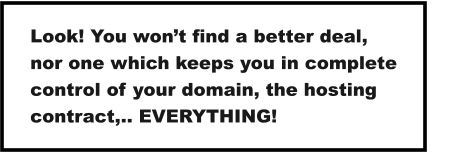 Look! You won’t find a better deal,  nor one which keeps you in complete control of your domain, the hosting contract,.. EVERYTHING!